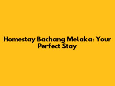 Homestay Bachang Melaka: Your Perfect Stay