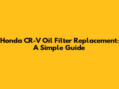 Honda CR-V Oil Filter Replacement: A Simple Guide