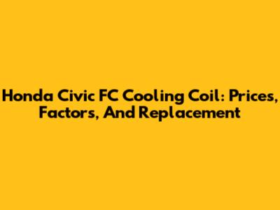 Honda Civic FC Cooling Coil: Prices, Factors, And Replacement