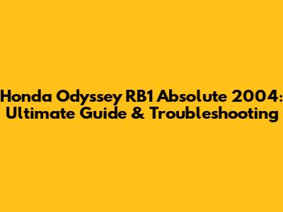 Honda Odyssey RB1 Absolute 2004: Ultimate Guide & Troubleshooting