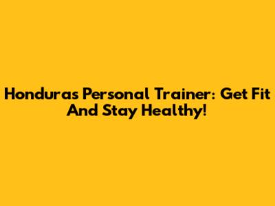 Honduras Personal Trainer: Get Fit And Stay Healthy!
