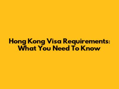 Hong Kong Visa Requirements: What You Need To Know