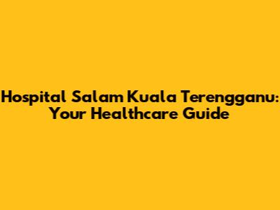 Hospital Salam Kuala Terengganu: Your Healthcare Guide