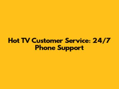 Hot TV Customer Service: 24/7 Phone Support