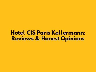 Hotel CIS Paris Kellermann: Reviews & Honest Opinions