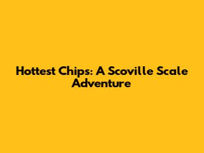 Hottest Chips: A Scoville Scale Adventure