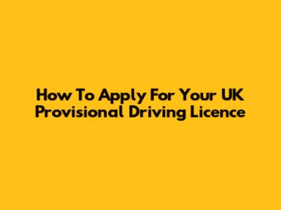 How To Apply For Your UK Provisional Driving Licence
