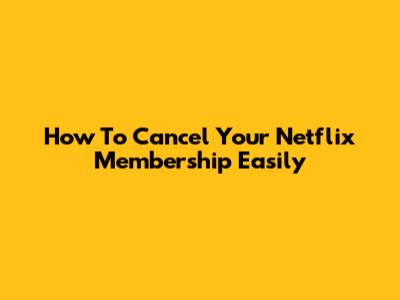 How To Cancel Your Netflix Membership Easily