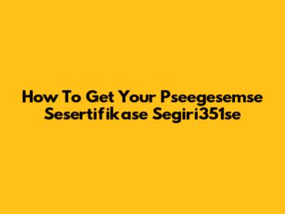 How To Get Your Pseegesemse Sesertifikase Segiri351se