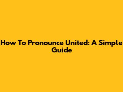 How To Pronounce United: A Simple Guide
