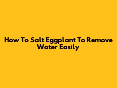 How To Salt Eggplant To Remove Water Easily