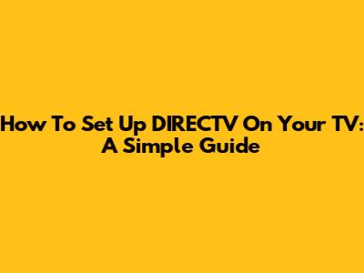 How To Set Up DIRECTV On Your TV: A Simple Guide