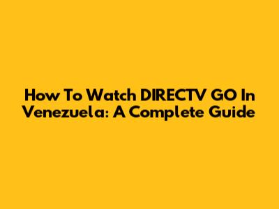How To Watch DIRECTV GO In Venezuela: A Complete Guide
