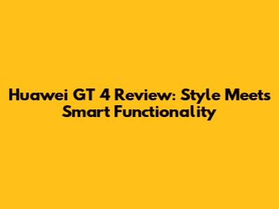Huawei GT 4 Review: Style Meets Smart Functionality