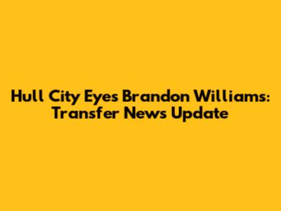 Hull City Eyes Brandon Williams: Transfer News Update
