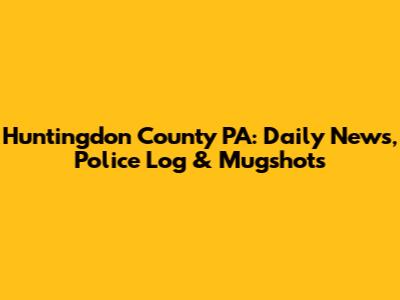 Huntingdon County PA: Daily News, Police Log & Mugshots