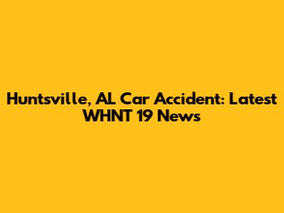 Huntsville, AL Car Accident: Latest WHNT 19 News