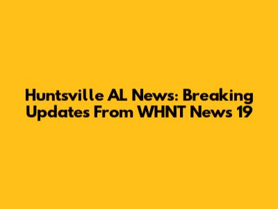 Huntsville AL News: Breaking Updates From WHNT News 19
