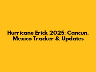 Hurricane Erick 2025: Cancun, Mexico Tracker & Updates