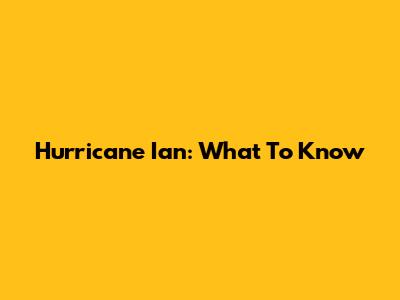 Hurricane Ian: What To Know