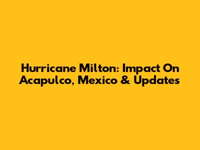Hurricane Milton: Impact On Acapulco, Mexico & Updates
