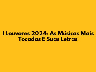 I Louvores 2024: As Músicas Mais Tocadas E Suas Letras