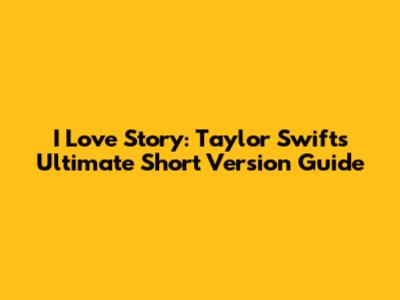 I Love Story: Taylor Swift's Ultimate Short Version Guide