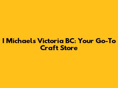 I Michaels Victoria BC: Your Go-To Craft Store