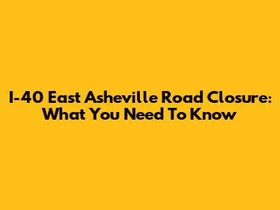 I-40 East Asheville Road Closure: What You Need To Know