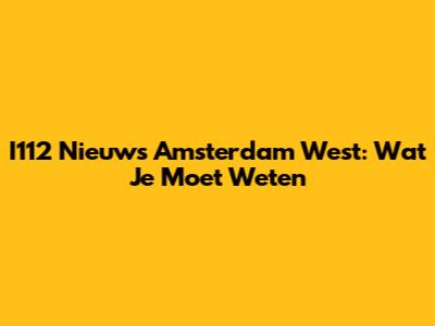 I112 Nieuws Amsterdam West: Wat Je Moet Weten