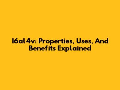 I6al4v: Properties, Uses, And Benefits Explained