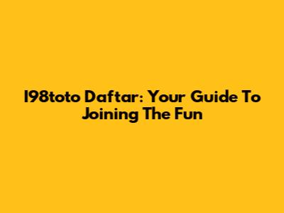I98toto Daftar: Your Guide To Joining The Fun
