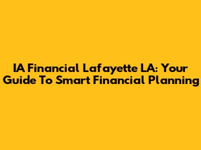 IA Financial Lafayette LA: Your Guide To Smart Financial Planning
