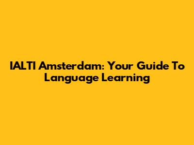 IALTI Amsterdam: Your Guide To Language Learning