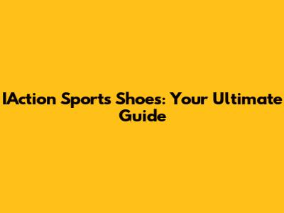 IAction Sports Shoes: Your Ultimate Guide