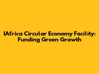 IAfrica Circular Economy Facility: Funding Green Growth