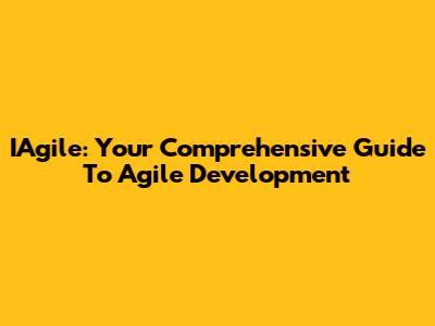 IAgile: Your Comprehensive Guide To Agile Development