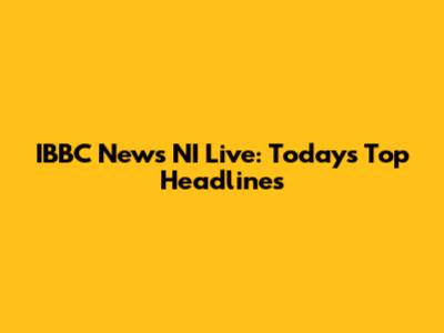 IBBC News NI Live: Today's Top Headlines