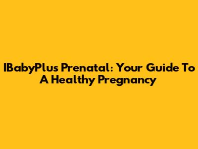 IBabyPlus Prenatal: Your Guide To A Healthy Pregnancy