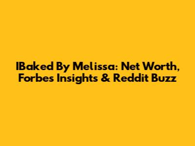 IBaked By Melissa: Net Worth, Forbes Insights & Reddit Buzz