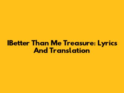 IBetter Than Me Treasure: Lyrics And Translation