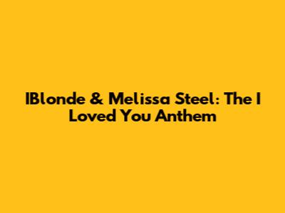 IBlonde & Melissa Steel: The 'I Loved You' Anthem