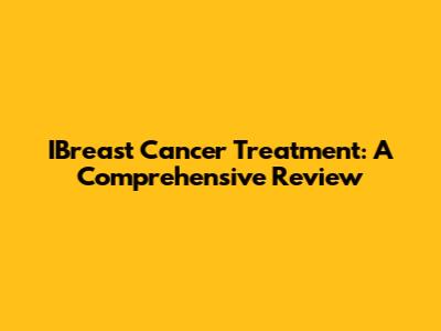 IBreast Cancer Treatment: A Comprehensive Review