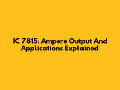 IC 7815: Ampere Output And Applications Explained