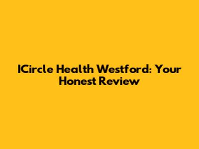 ICircle Health Westford: Your Honest Review