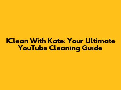 IClean With Kate: Your Ultimate YouTube Cleaning Guide