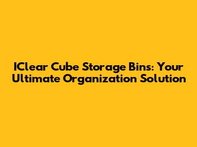 IClear Cube Storage Bins: Your Ultimate Organization Solution