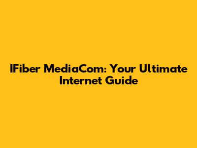 IFiber MediaCom: Your Ultimate Internet Guide