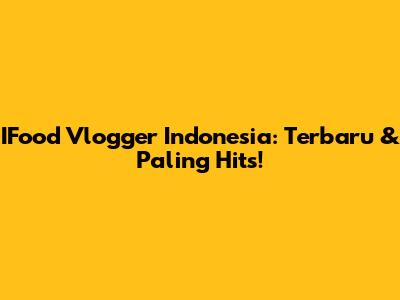IFood Vlogger Indonesia: Terbaru & Paling Hits!