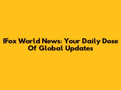 IFox World News: Your Daily Dose Of Global Updates